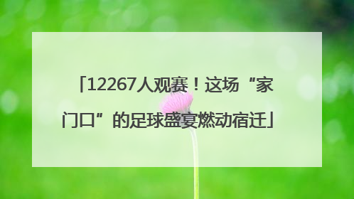 12267人观赛！这场“家门口”的足球盛宴燃动宿迁