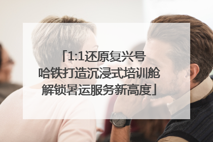 1:1还原复兴号 哈铁打造沉浸式培训舱解锁暑运服务新高度