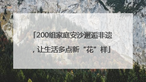 200组家庭安沙邂逅非遗，让生活多点新“花”样