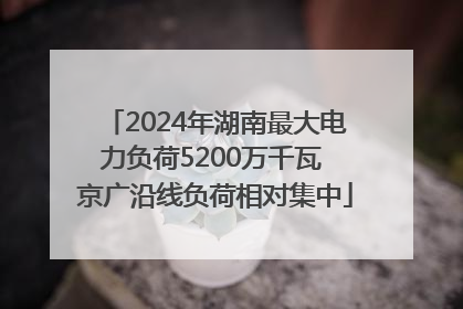 2024年湖南最大电力负荷5200万千瓦 京广沿线负荷相对集中