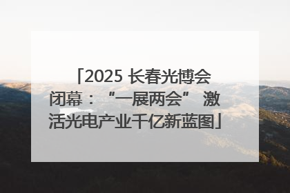 2025 长春光博会闭幕：“一展两会” 激活光电产业千亿新蓝图