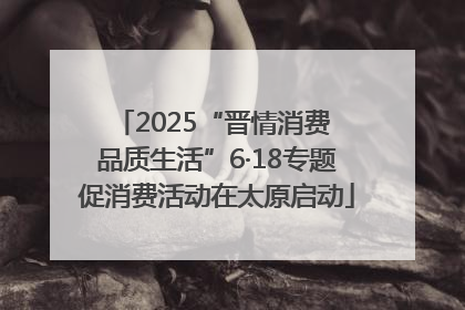 2025“晋情消费 品质生活”6·18专题促消费活动在太原启动