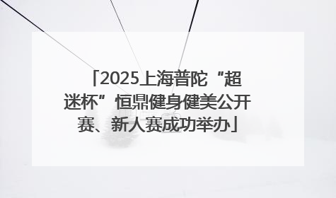 2025上海普陀“超迷杯”恒鼎健身健美公开赛、新人赛成功举办