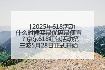 2025年618活动什么时候买最优惠最便宜？京东618红包活动第三波5月28日正式开始附满减优惠攻略一览