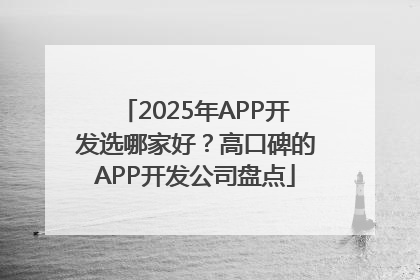 2025年APP开发选哪家好？高口碑的APP开发公司盘点