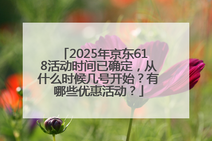 2025年京东618活动时间已确定，从什么时候几号开始？有哪些优惠活动？