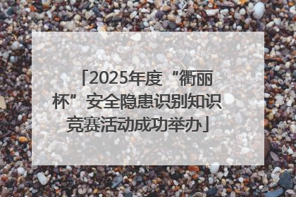2025年度“衢丽杯”安全隐患识别知识竞赛活动成功举办