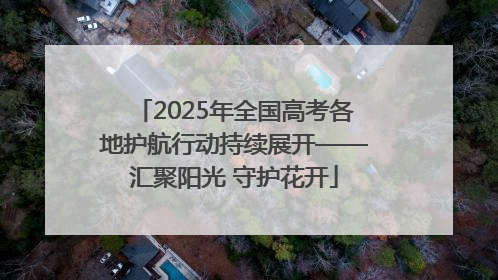2025年全国高考各地护航行动持续展开——汇聚阳光 守护花开