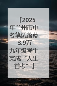 2025年兰州市中考笔试落幕 3.9万九年级考生完成“人生首考”