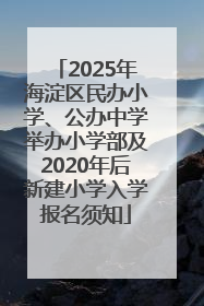 2025年海淀区民办小学、公办中学举办小学部及2020年后新建小学入学报名须知
