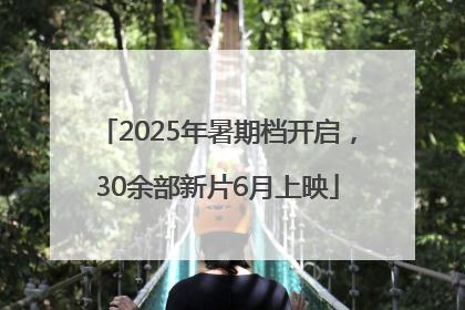 2025年暑期档开启，30余部新片6月上映