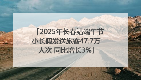 2025年长春站端午节小长假发送旅客47.7万人次 同比增长3%