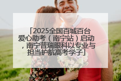 2025全国百城百台爱心助考（南宁站）启动，南宁普瑞眼科以专业与担当护航高考学子