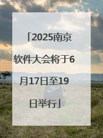 2025南京软件大会将于6月17日至19日举行