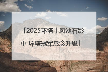 2025环塔丨风沙石影中 环塔冠军悬念升级