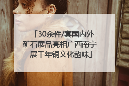 30余件/套国内外矿石展品亮相广西南宁 展千年铜文化韵味