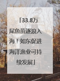 33.8万尾鱼苗逐浪入海！如东促进海洋渔业可持续发展