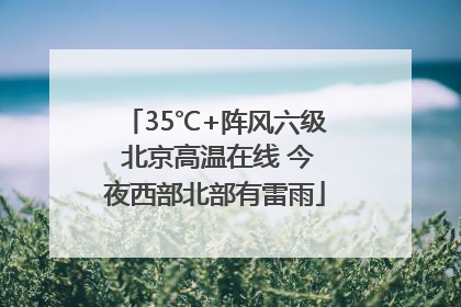 35℃+阵风六级 北京高温在线 今夜西部北部有雷雨