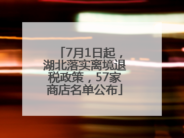 7月1日起，湖北落实离境退税政策，57家商店名单公布