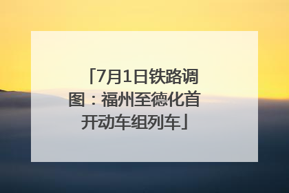 7月1日铁路调图：福州至德化首开动车组列车