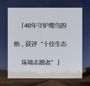 40年守护鹭鸟的他，获评“十佳生态环境志愿者”