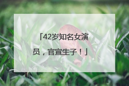 42岁知名女演员，官宣生子！