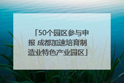 50个园区参与申报 成都加速培育制造业特色产业园区