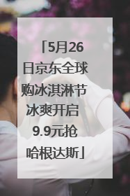 5月26日京东全球购冰淇淋节冰爽开启 9.9元抢哈根达斯