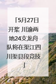 5月27日开桨 川渝两地24支龙舟队将在渠江四川渠县段竞技