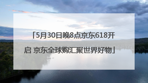 5月30日晚8点京东618开启 京东全球购汇聚世界好物
