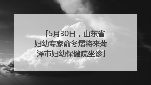 5月30日，山东省妇幼专家俞冬熠将来菏泽市妇幼保健院坐诊