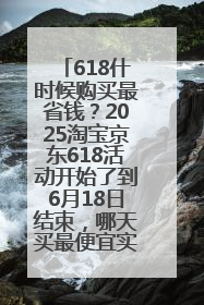 618什时候购买最省钱？2025淘宝京东618活动开始了到6月18日结束，哪天买最便宜实惠？