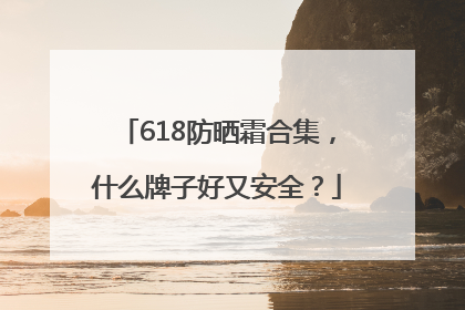 618防晒霜合集，什么牌子好又安全？