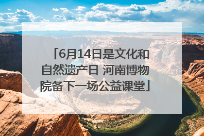 6月14日是文化和自然遗产日 河南博物院备下一场公益课堂