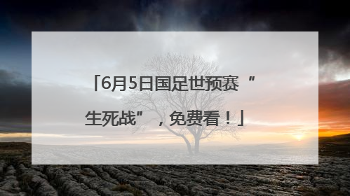 6月5日国足世预赛“生死战”，免费看！