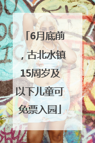 6月底前，古北水镇15周岁及以下儿童可免票入园