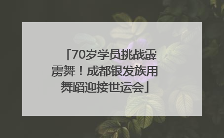 70岁学员挑战霹雳舞！成都银发族用舞蹈迎接世运会