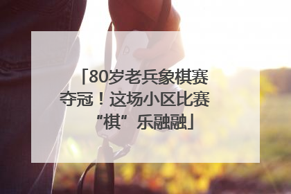 80岁老兵象棋赛夺冠！这场小区比赛“棋”乐融融