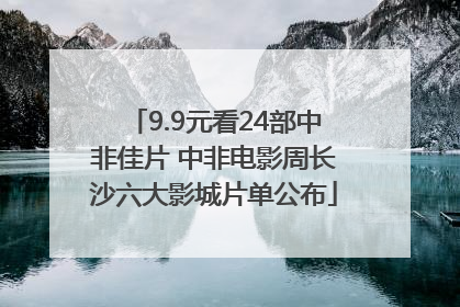 9.9元看24部中非佳片 中非电影周长沙六大影城片单公布