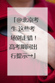 @北京考生 这些考场别走错！高考期间出行提示→