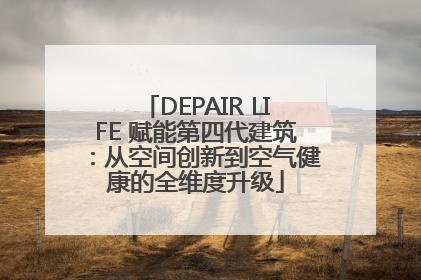 DEPAIR LIFE 赋能第四代建筑：从空间创新到空气健康的全维度升级