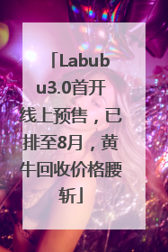 Labubu3.0首开线上预售，已排至8月，黄牛回收价格腰斩