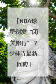NBA球星剃发“闭关修行”？少林寺最新回应