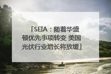 SEIA：随着华盛顿优先事项转变 美国光伏行业增长将放缓