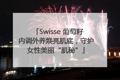 Swisse 葡萄籽内调外养焕亮肌底，守护女性美丽“肌秘”