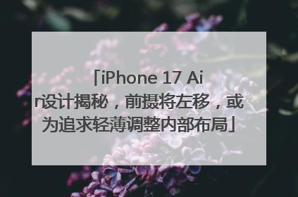 iPhone 17 Air设计揭秘，前摄将左移，或为追求轻薄调整内部布局
